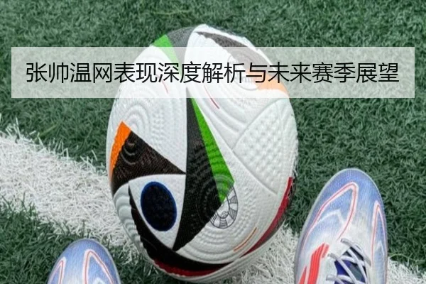 张帅温网表现深度解析与未来赛季展望